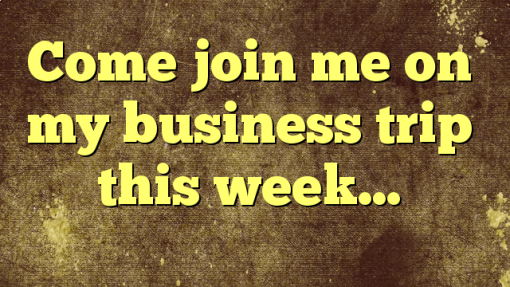 Come join me on my business trip this week…