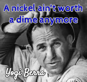 Yogi Berra A nickel ain't worth a dime anymore