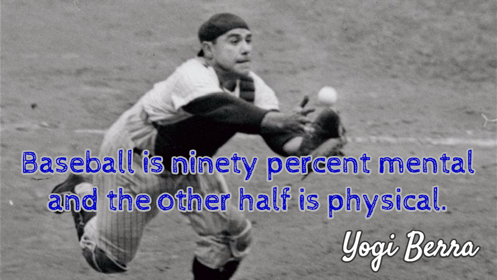 Yogi Berra Baseball is ninety percent mental and the other half is physical